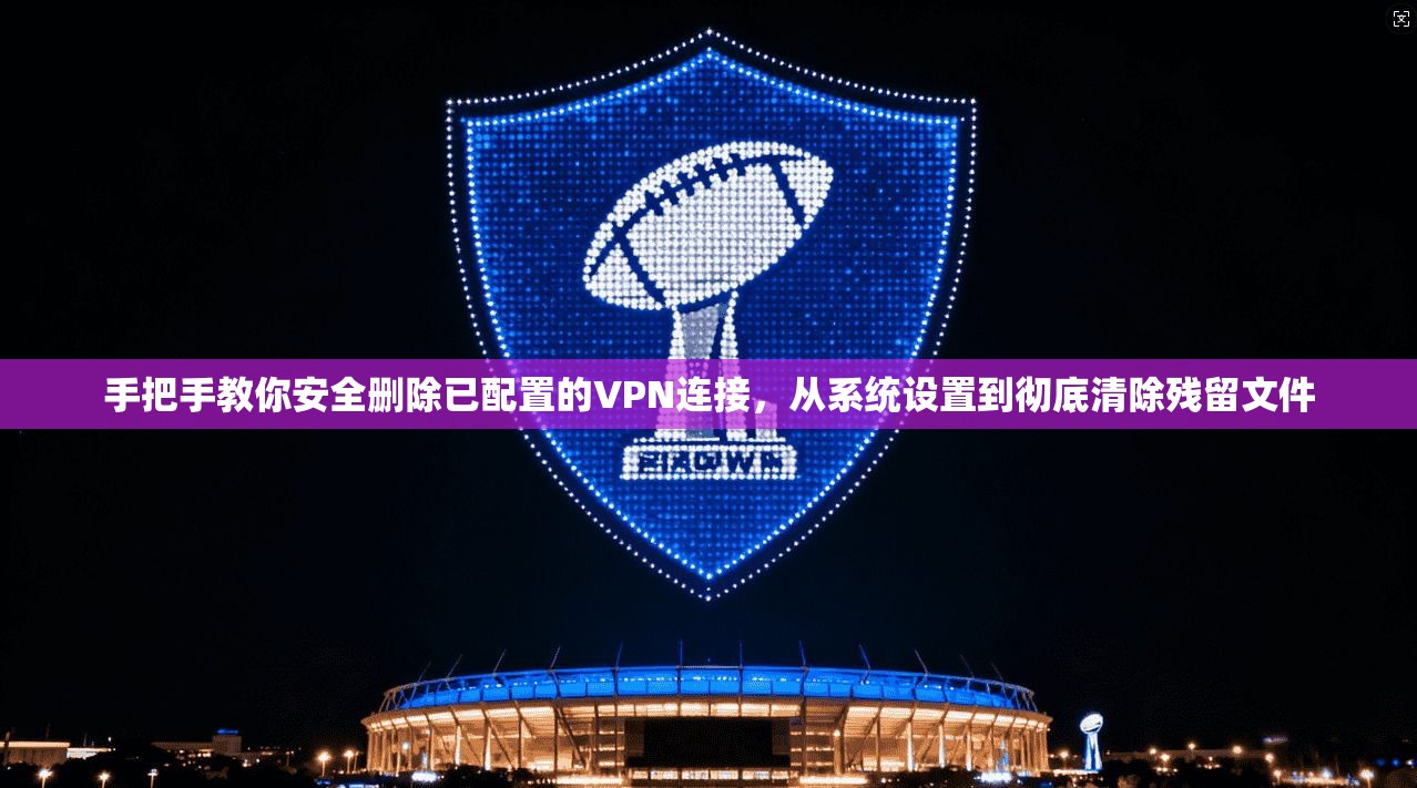 手把手教你安全删除已配置的VPN连接，从系统设置到彻底清除残留文件