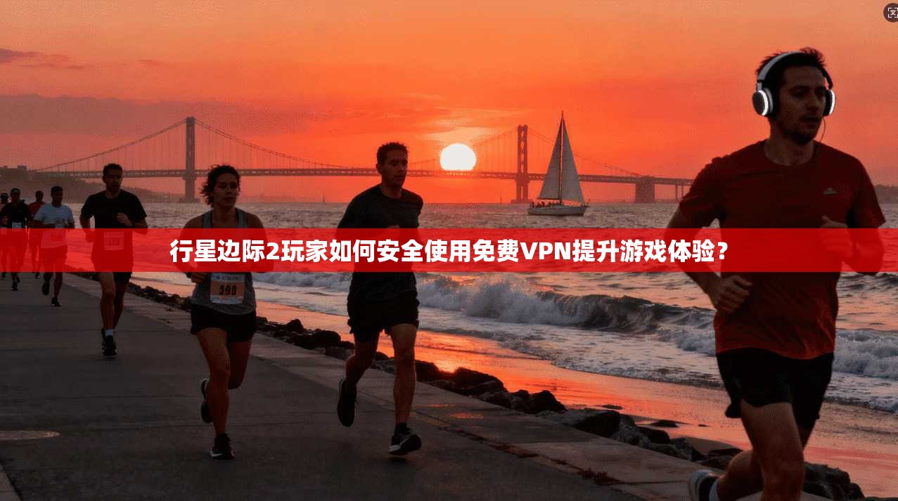 行星边际2玩家如何安全使用免费VPN提升游戏体验？