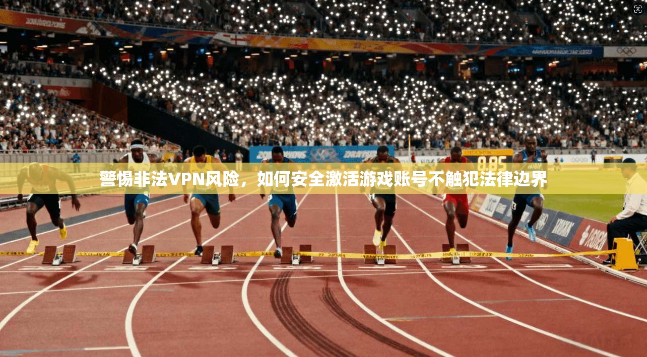 警惕非法VPN风险，如何安全激活游戏账号不触犯法律边界
