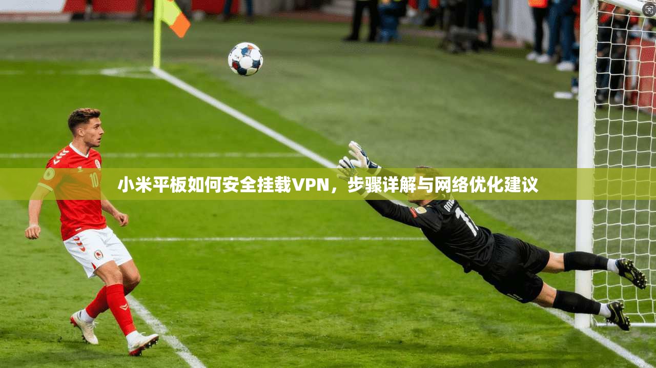 小米平板如何安全挂载VPN，步骤详解与网络优化建议