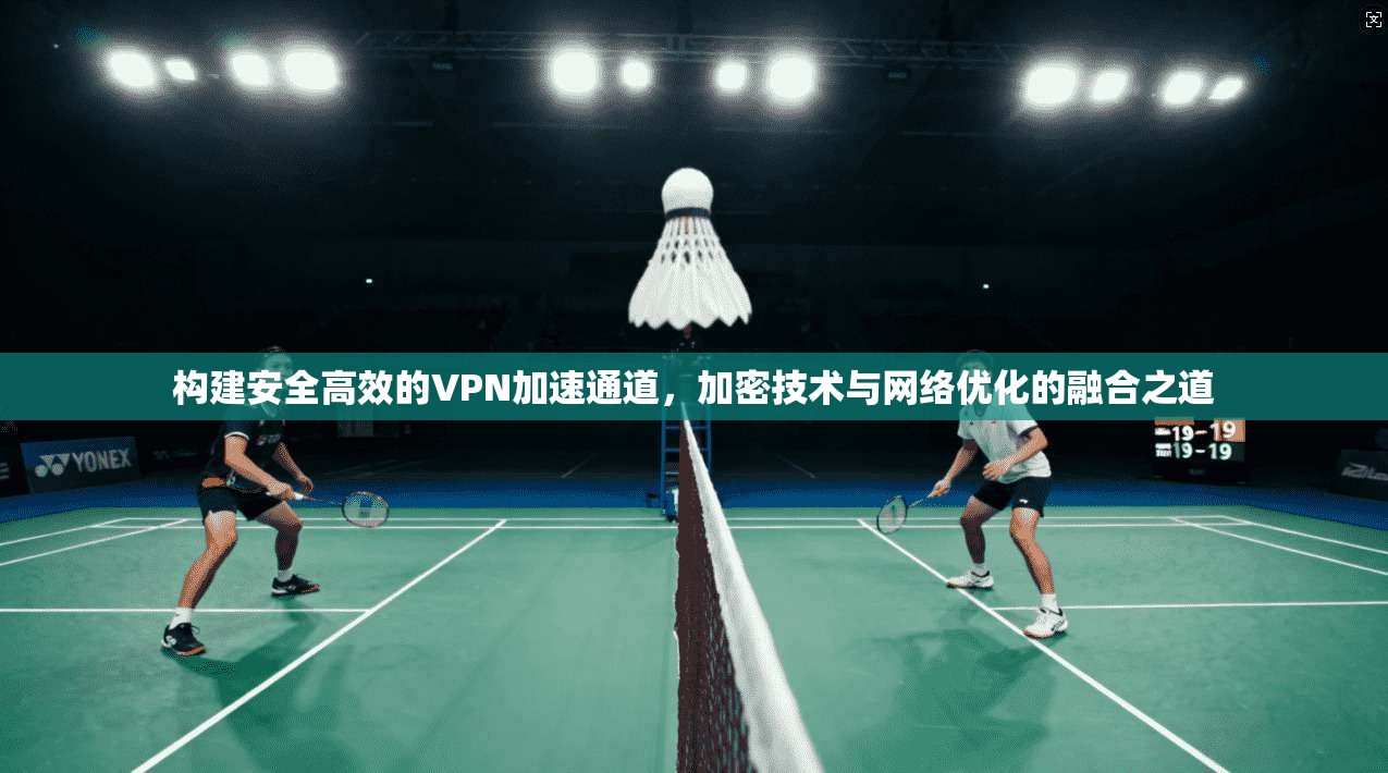 构建安全高效的VPN加速通道，加密技术与网络优化的融合之道