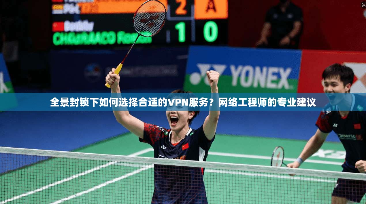 全景封锁下如何选择合适的VPN服务？网络工程师的专业建议