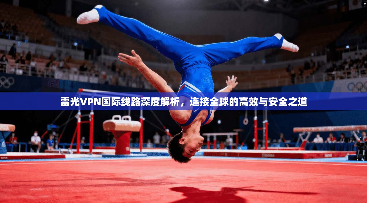 雷光VPN国际线路深度解析，连接全球的高效与安全之道