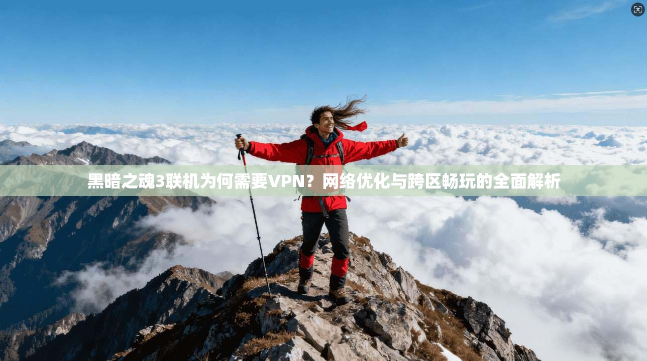 黑暗之魂3联机为何需要VPN？网络优化与跨区畅玩的全面解析
