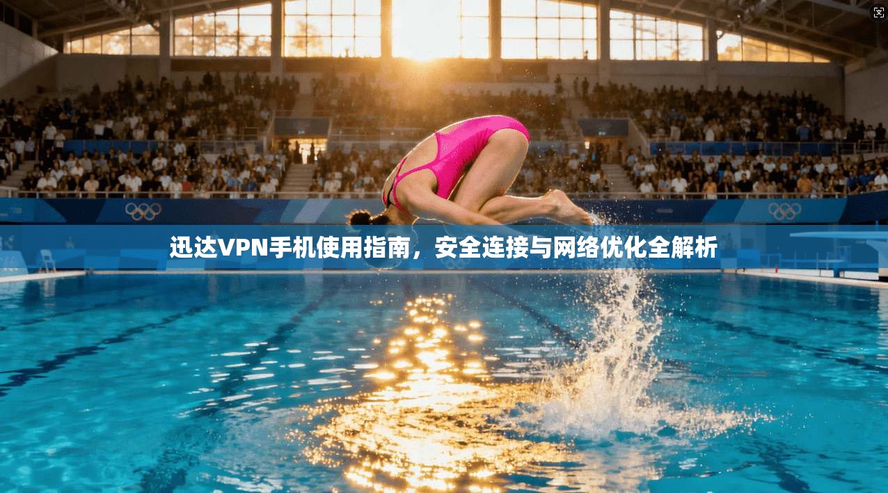 迅达VPN手机使用指南，安全连接与网络优化全解析