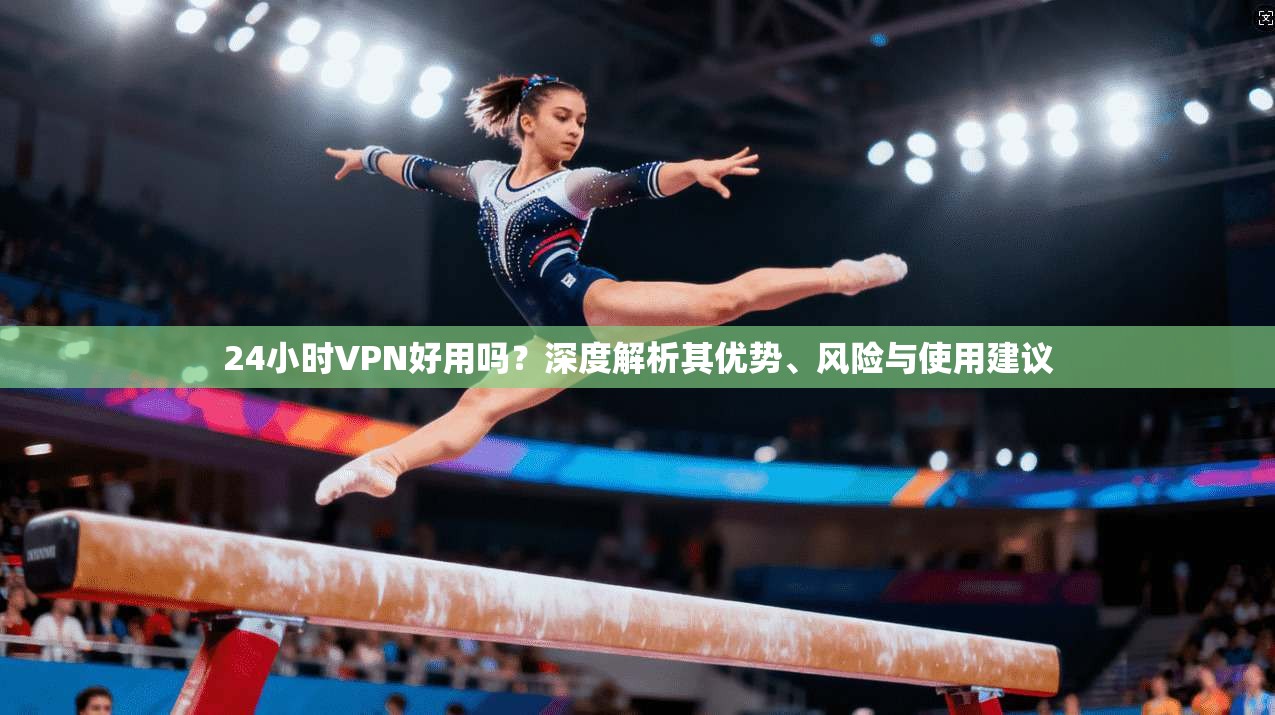 24小时VPN好用吗？深度解析其优势、风险与使用建议