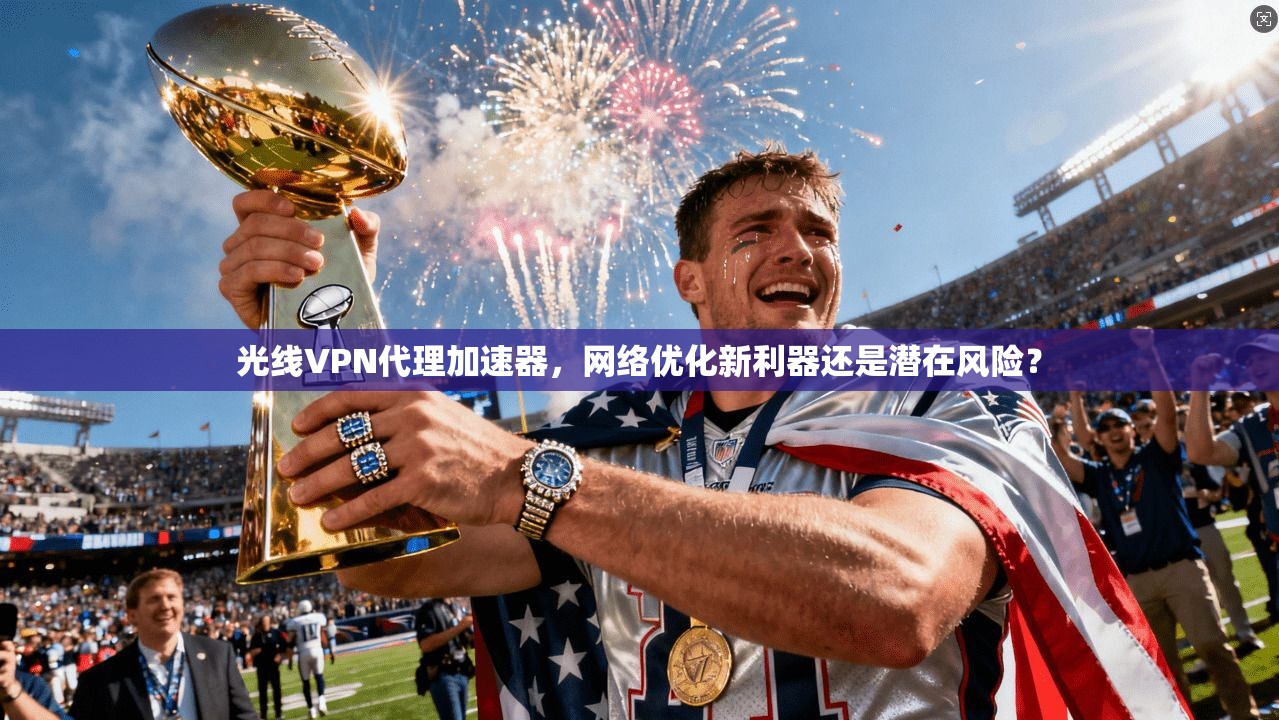 光线VPN代理加速器，网络优化新利器还是潜在风险？