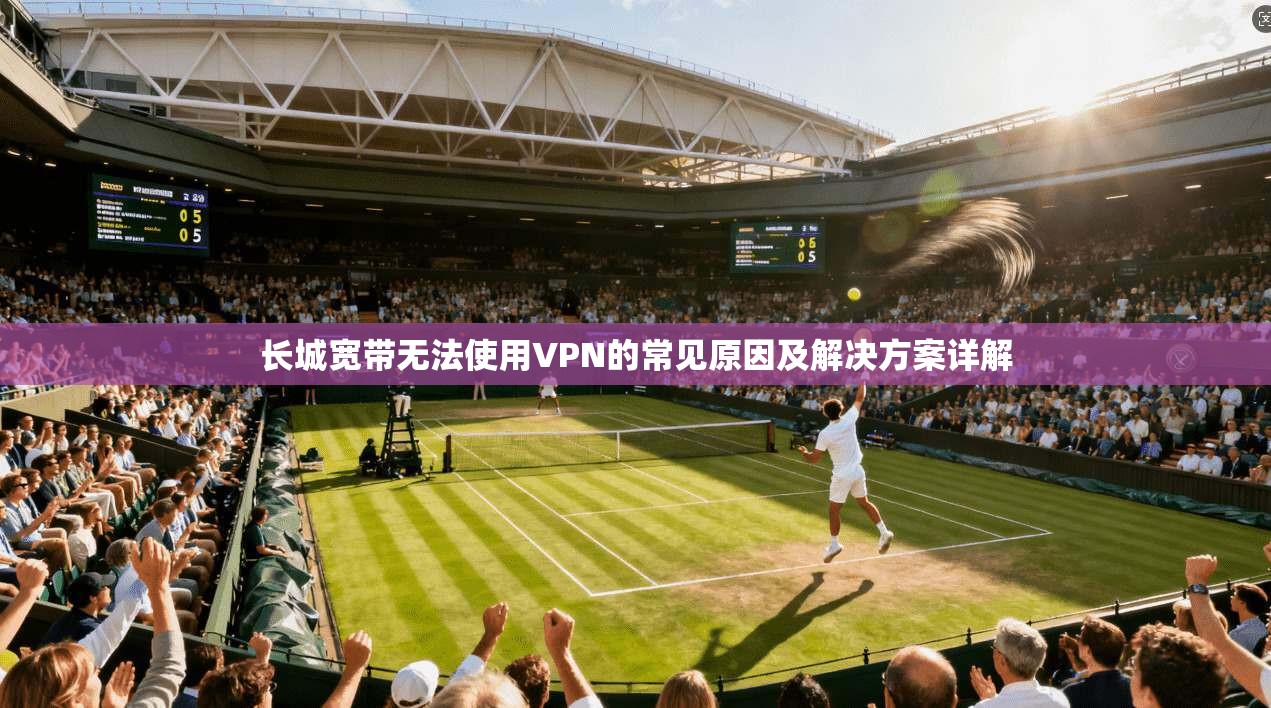 长城宽带无法使用VPN的常见原因及解决方案详解