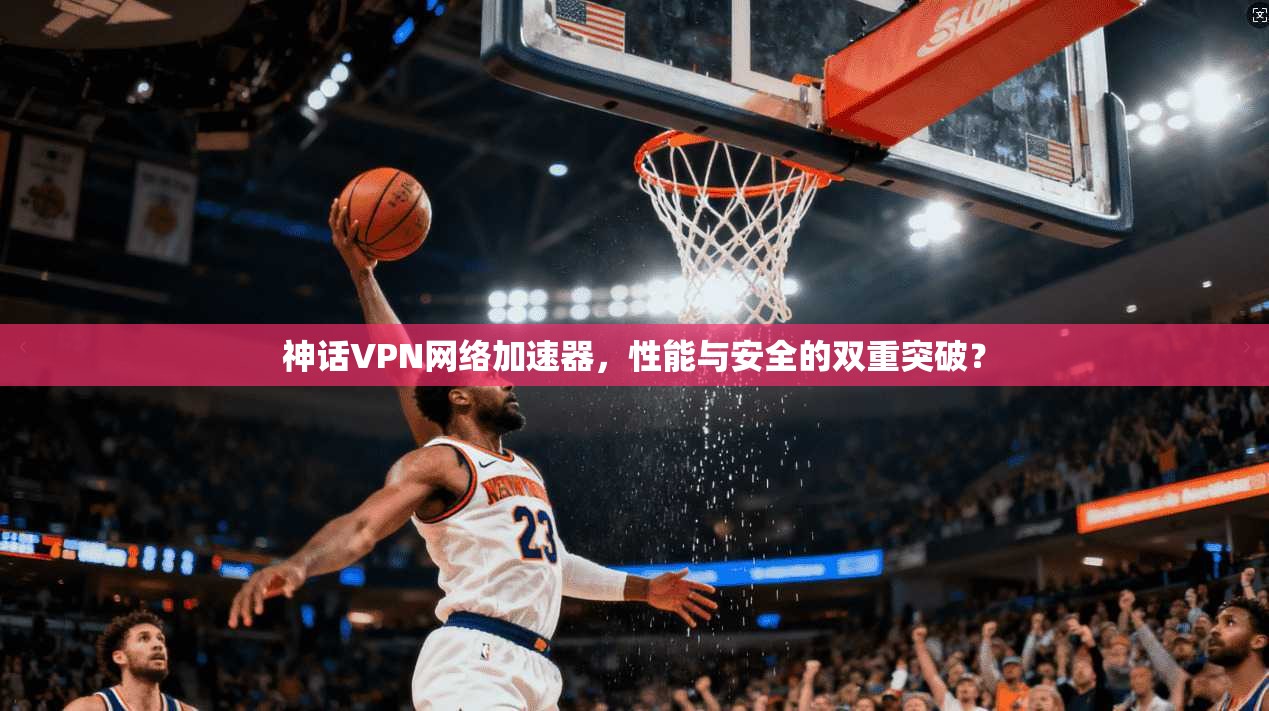 神话VPN网络加速器，性能与安全的双重突破？