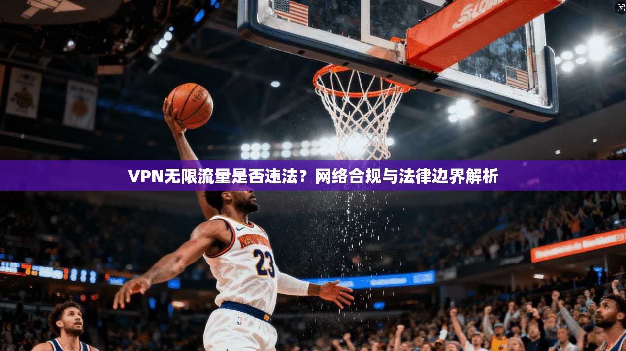 VPN无限流量是否违法？网络合规与法律边界解析