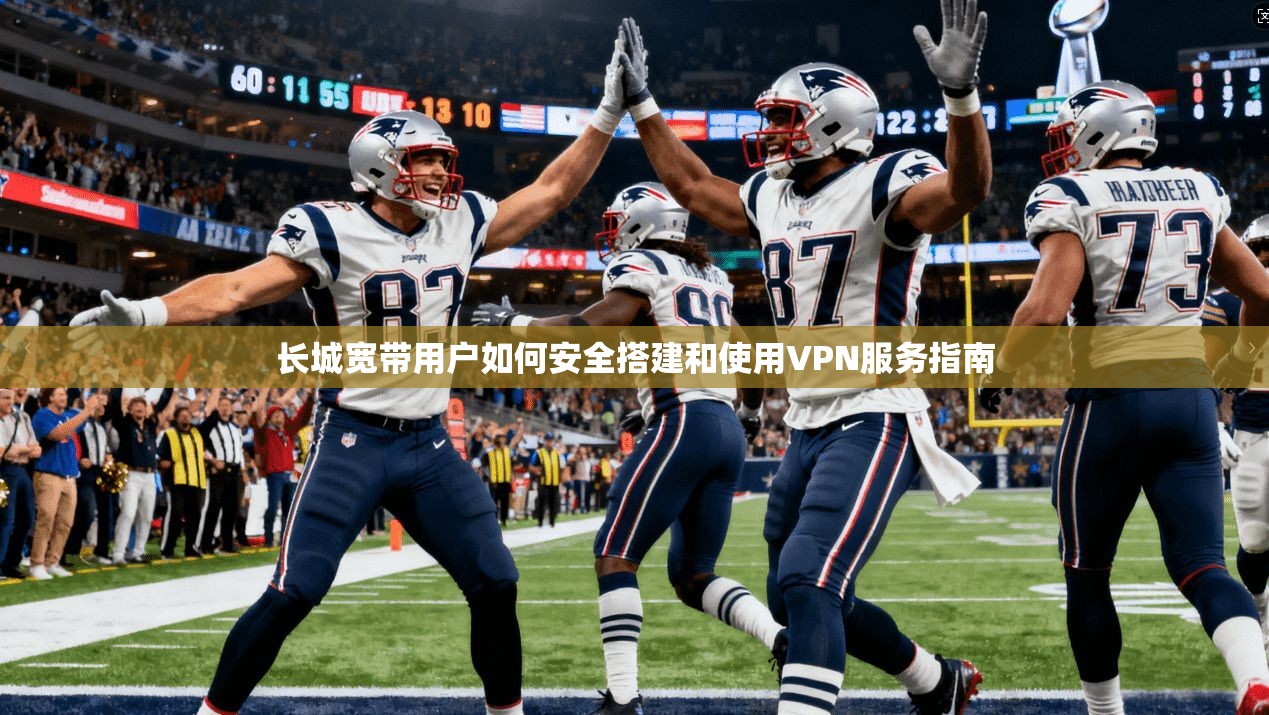 长城宽带用户如何安全搭建和使用VPN服务指南