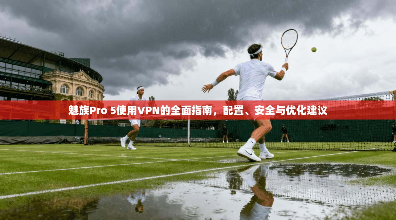 魅族Pro 5使用VPN的全面指南，配置、安全与优化建议