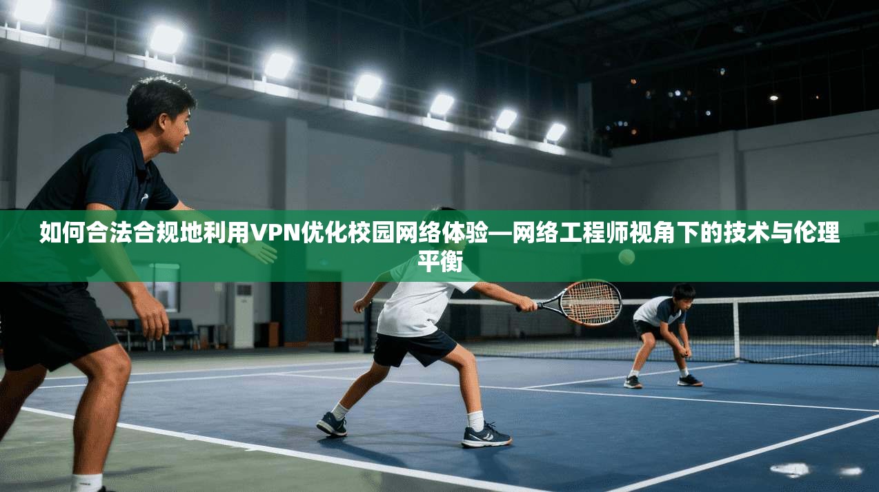 如何合法合规地利用VPN优化校园网络体验—网络工程师视角下的技术与伦理平衡