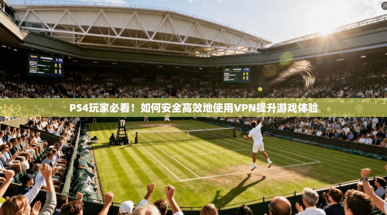 PS4玩家必看！如何安全高效地使用VPN提升游戏体验