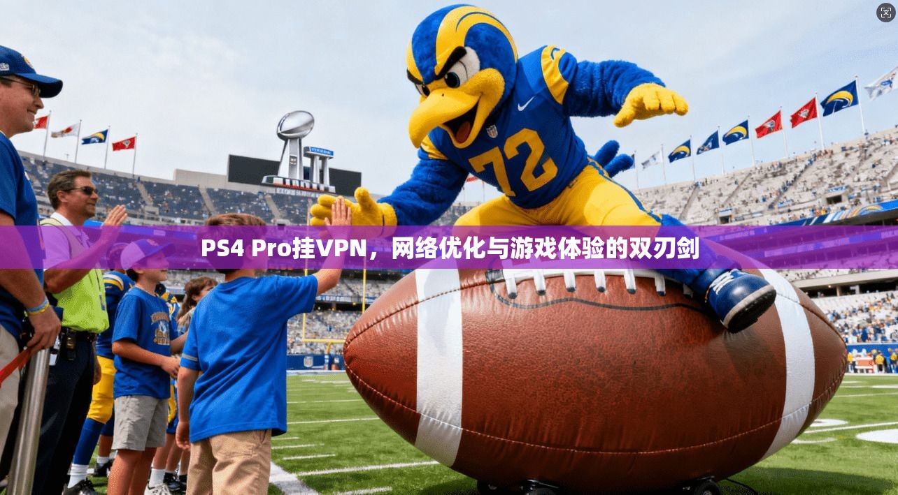 PS4 Pro挂VPN，网络优化与游戏体验的双刃剑