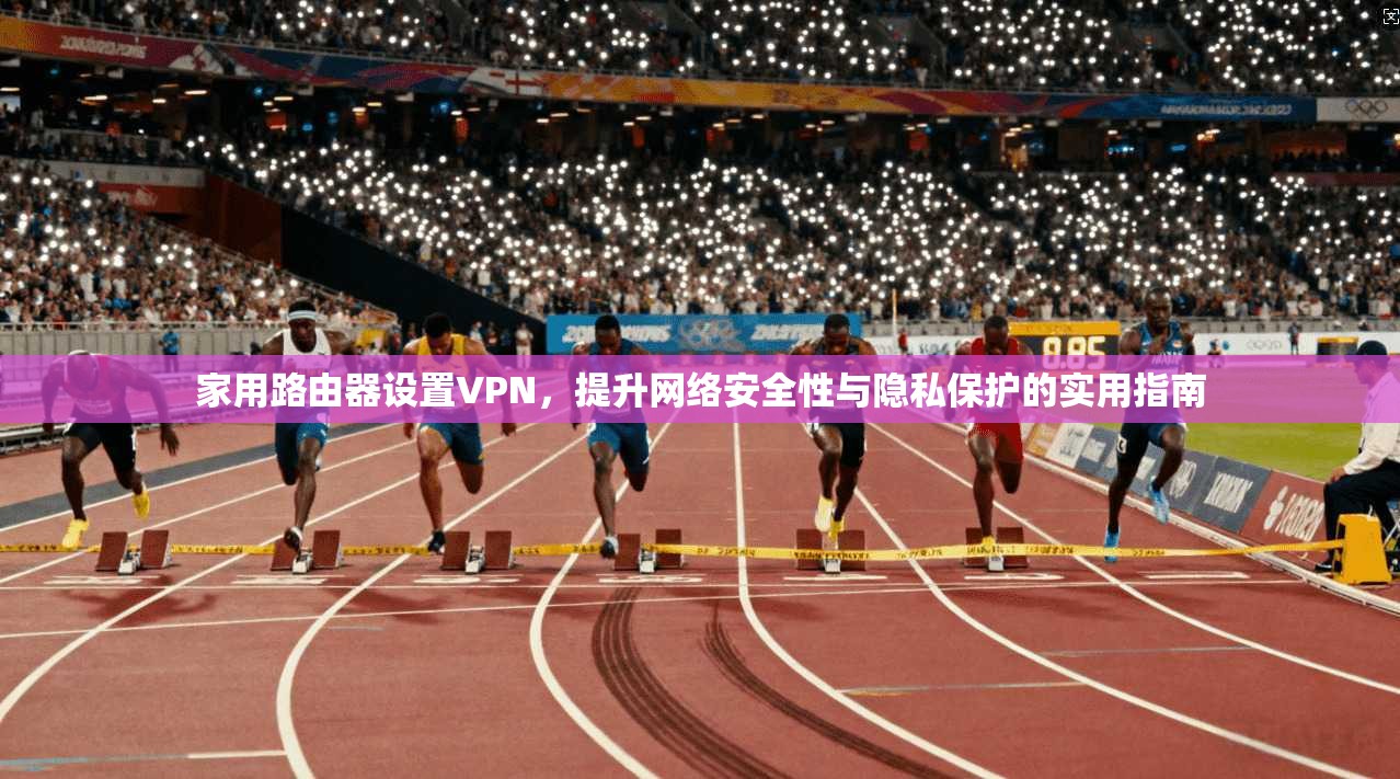家用路由器设置VPN，提升网络安全性与隐私保护的实用指南