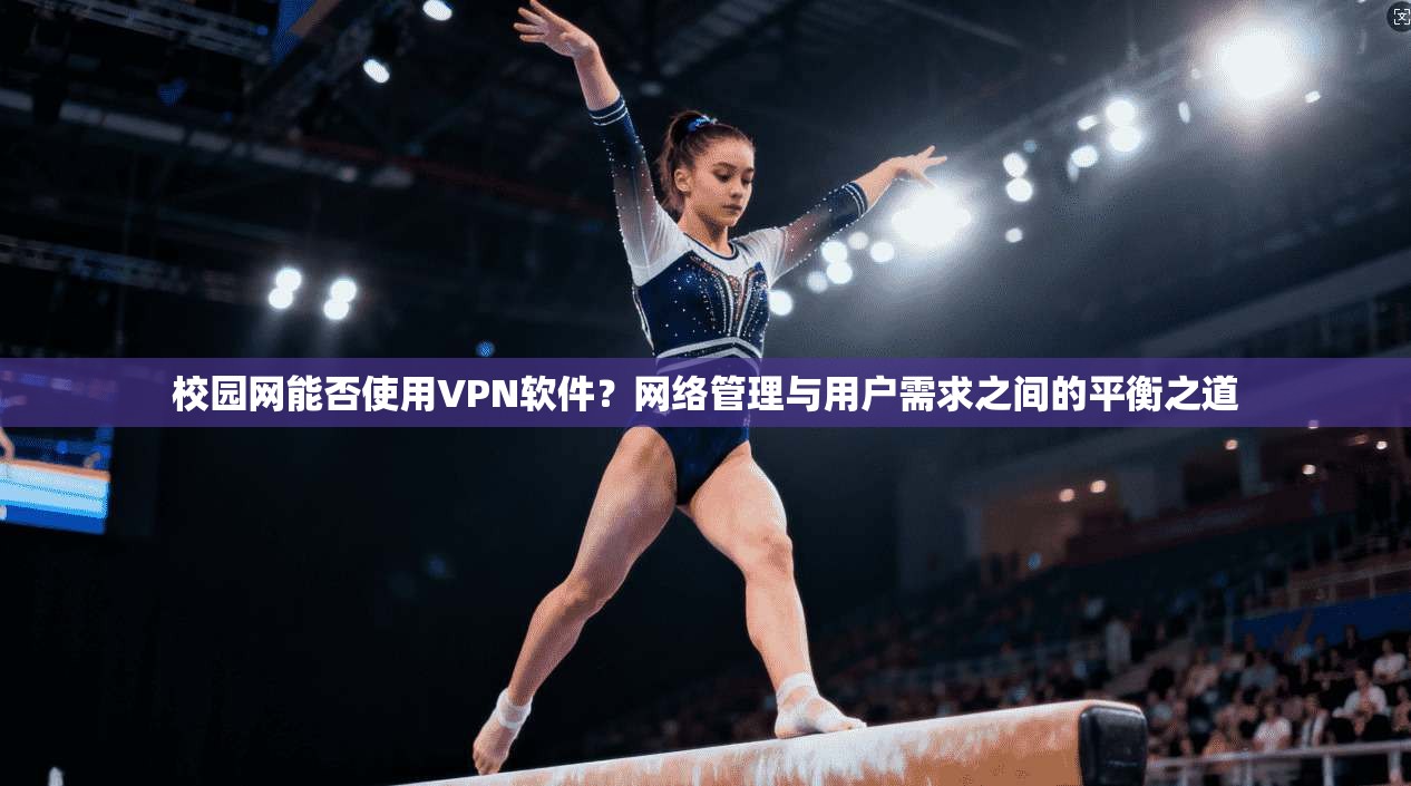 校园网能否使用VPN软件？网络管理与用户需求之间的平衡之道