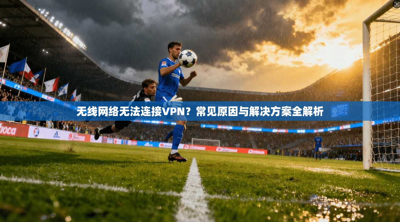 无线网络无法连接VPN？常见原因与解决方案全解析