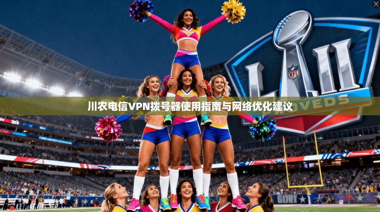 川农电信VPN拨号器使用指南与网络优化建议