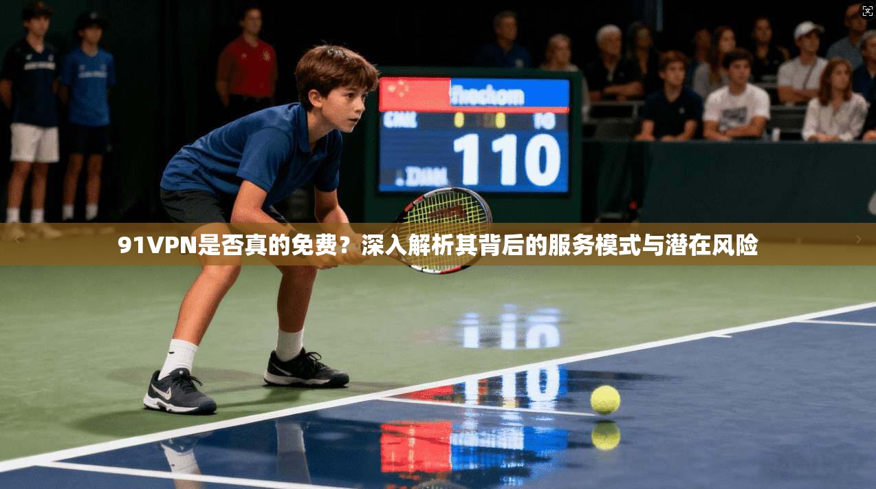 91VPN是否真的免费？深入解析其背后的服务模式与潜在风险