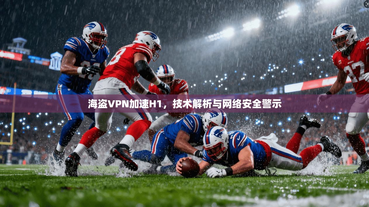 海盗VPN加速H1，技术解析与网络安全警示