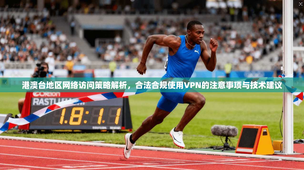 港澳台地区网络访问策略解析，合法合规使用VPN的注意事项与技术建议