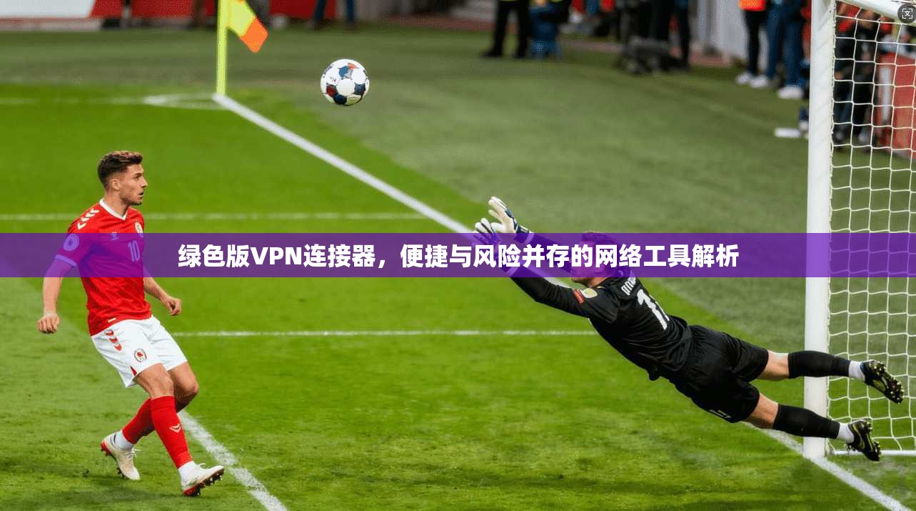 绿色版VPN连接器，便捷与风险并存的网络工具解析