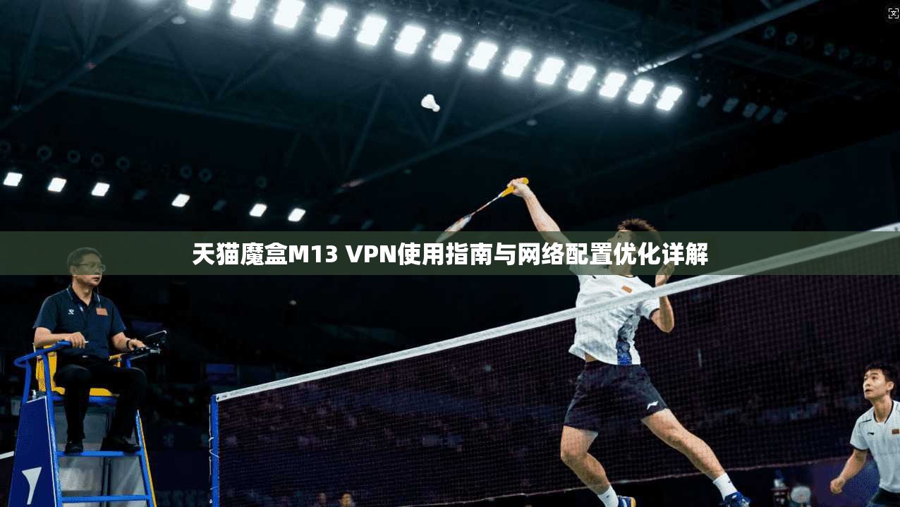 天猫魔盒M13 VPN使用指南与网络配置优化详解