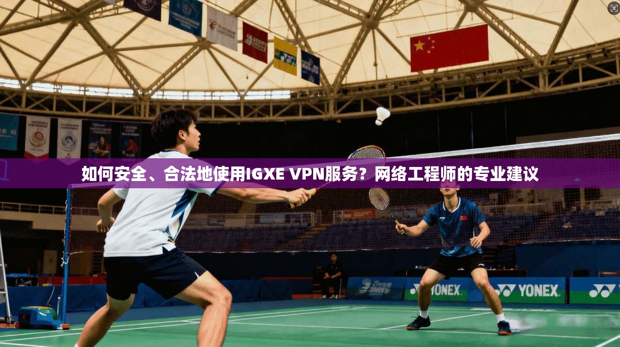 如何安全、合法地使用IGXE VPN服务？网络工程师的专业建议