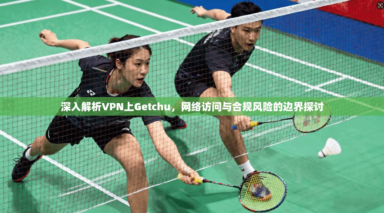 深入解析VPN上Getchu，网络访问与合规风险的边界探讨