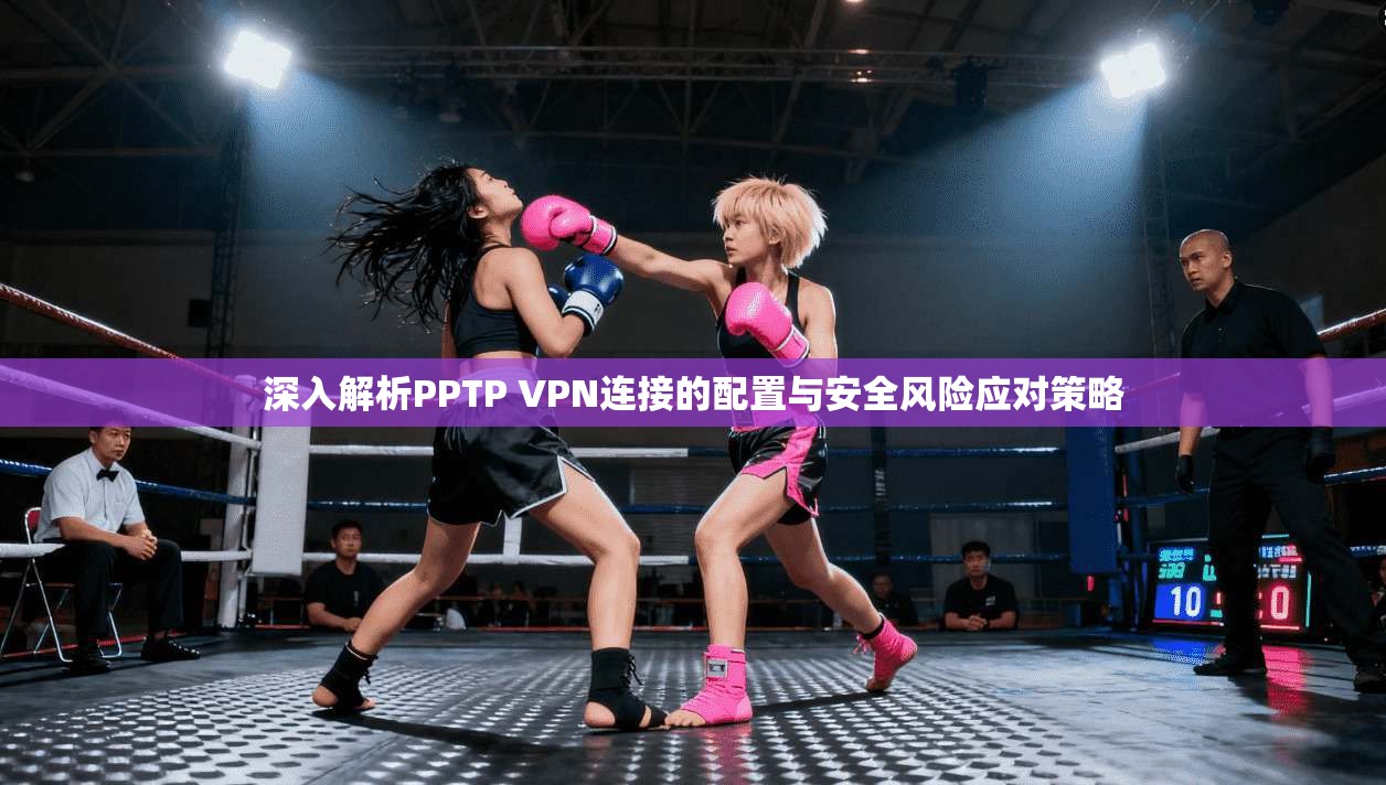 深入解析PPTP VPN连接的配置与安全风险应对策略