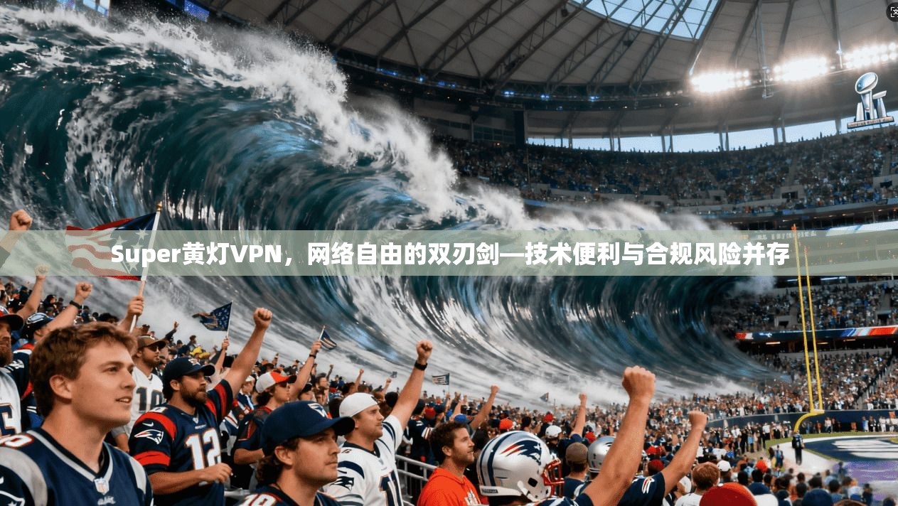 Super黄灯VPN，网络自由的双刃剑—技术便利与合规风险并存
