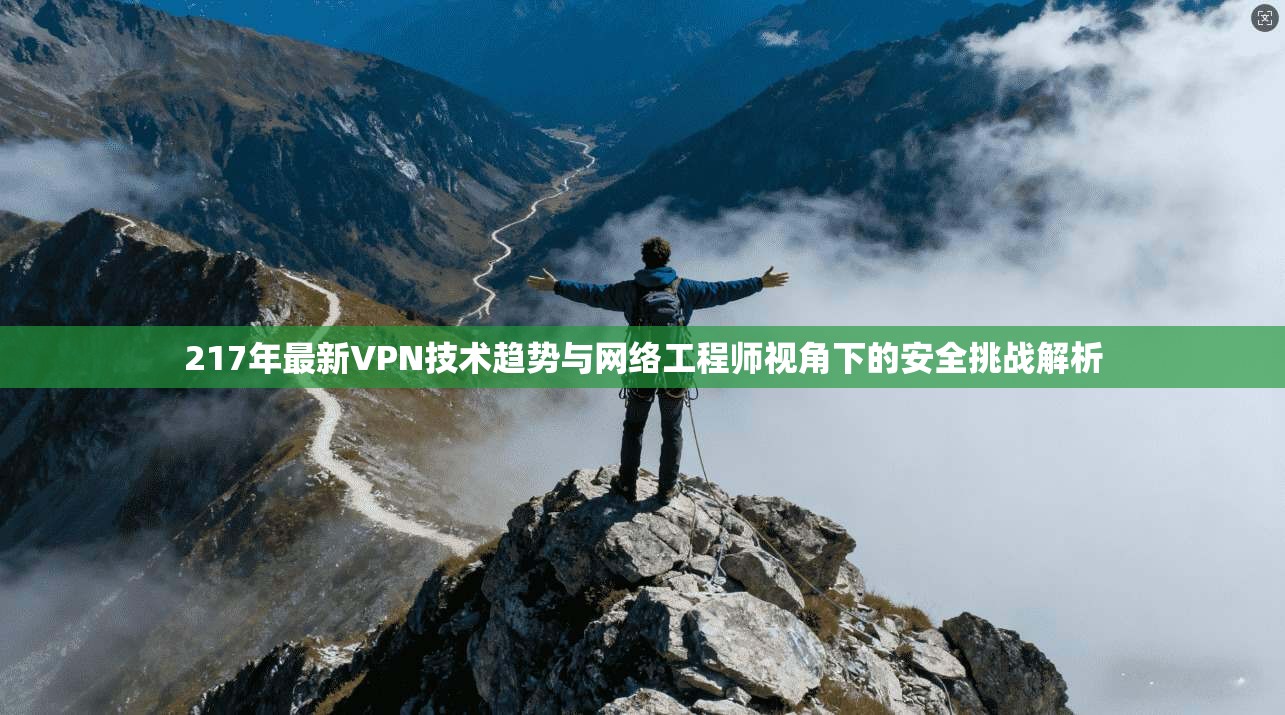 217年最新VPN技术趋势与网络工程师视角下的安全挑战解析