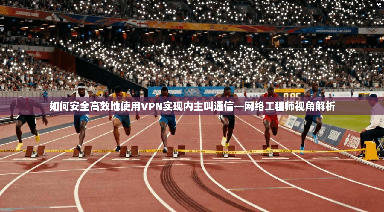 如何安全高效地使用VPN实现内主叫通信—网络工程师视角解析