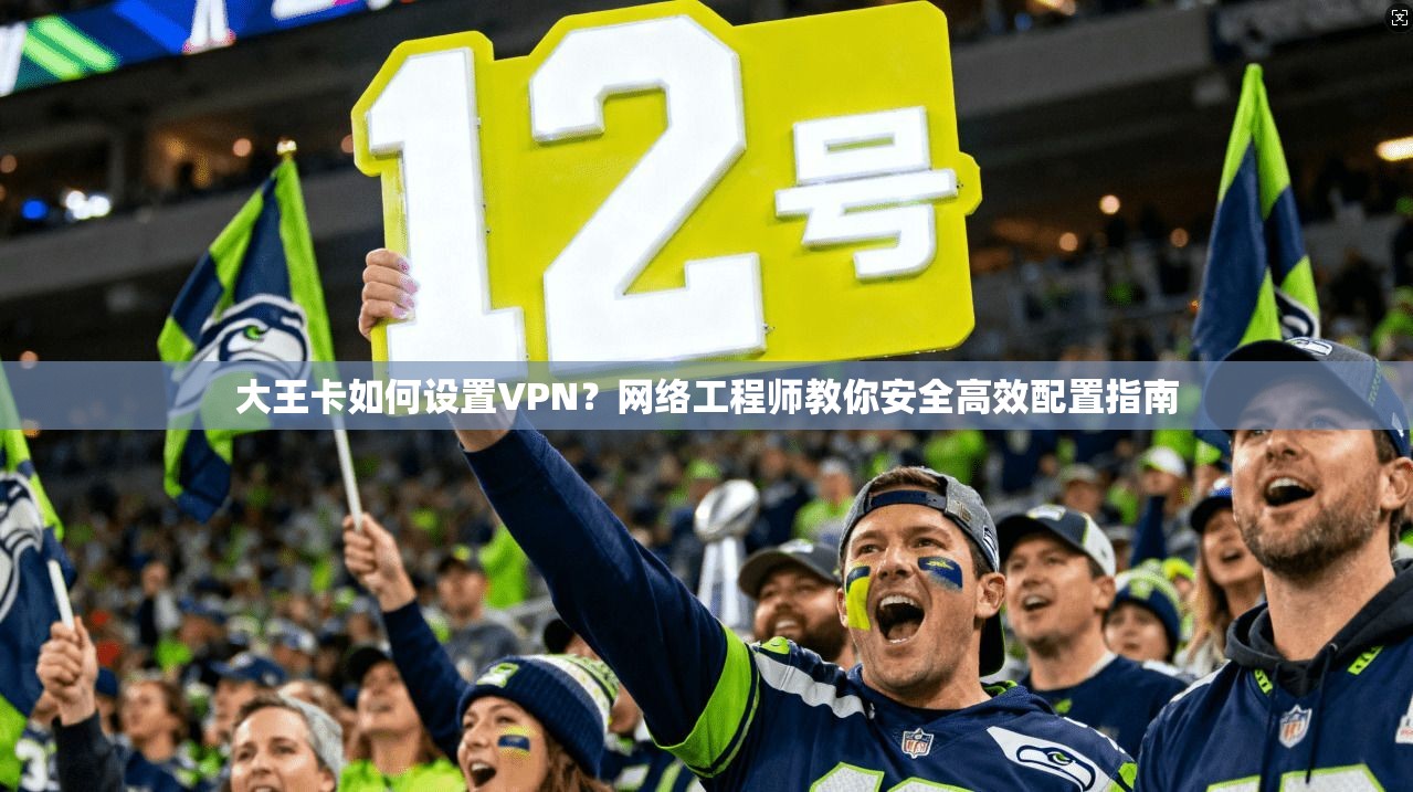 大王卡如何设置VPN？网络工程师教你安全高效配置指南