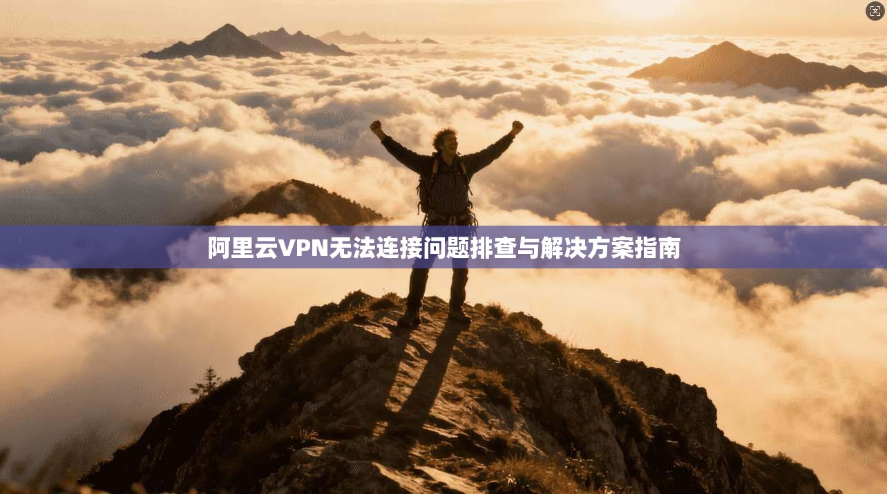 阿里云VPN无法连接问题排查与解决方案指南