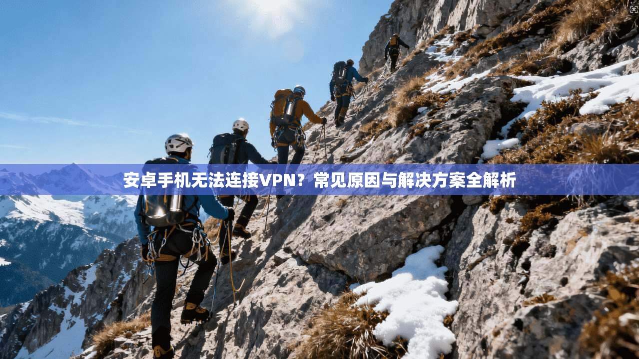 安卓手机无法连接VPN？常见原因与解决方案全解析