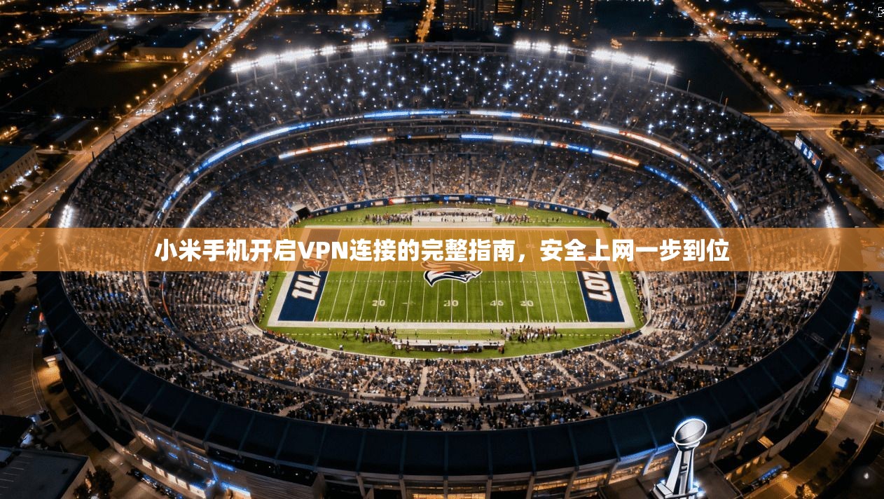 小米手机开启VPN连接的完整指南，安全上网一步到位