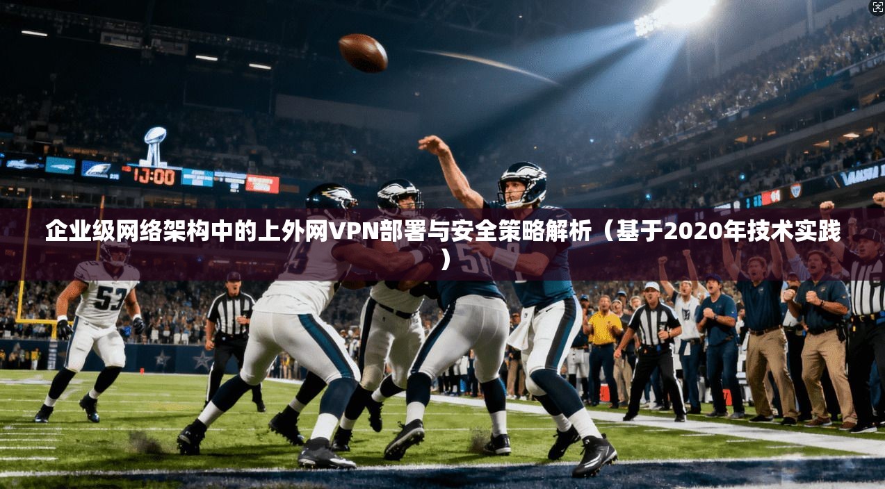 企业级网络架构中的上外网VPN部署与安全策略解析（基于2020年技术实践）