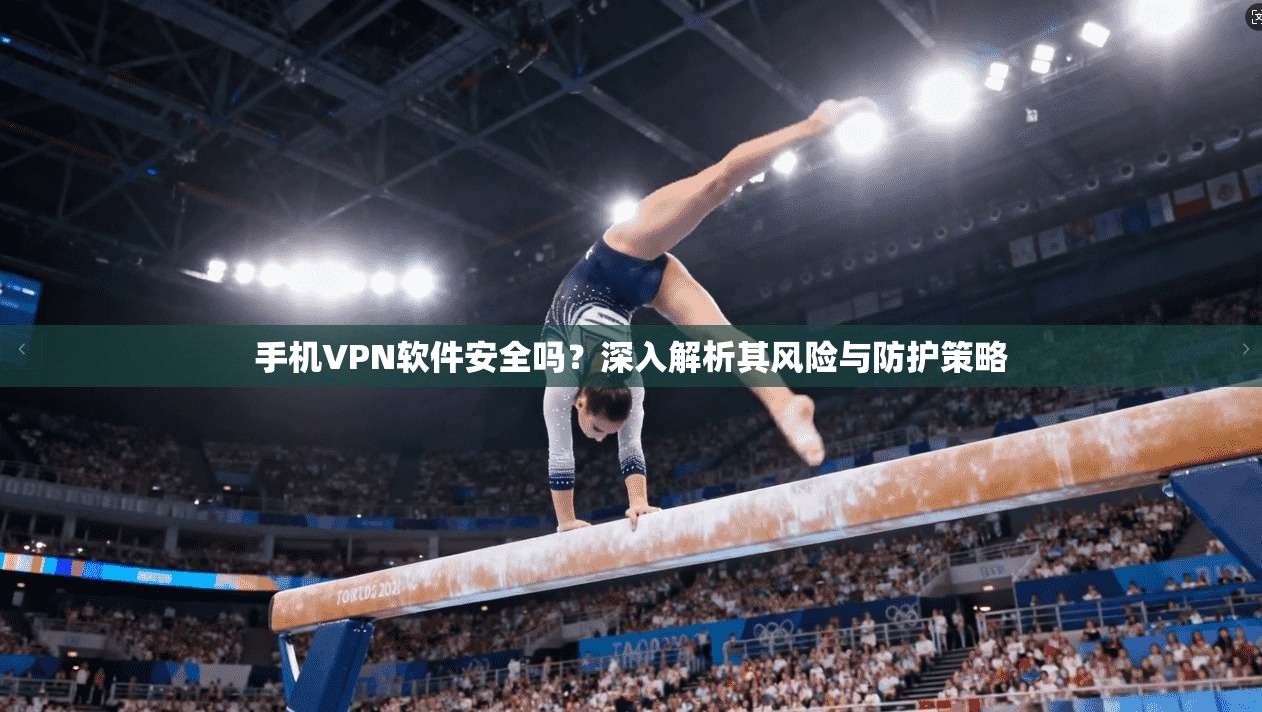 手机VPN软件安全吗？深入解析其风险与防护策略