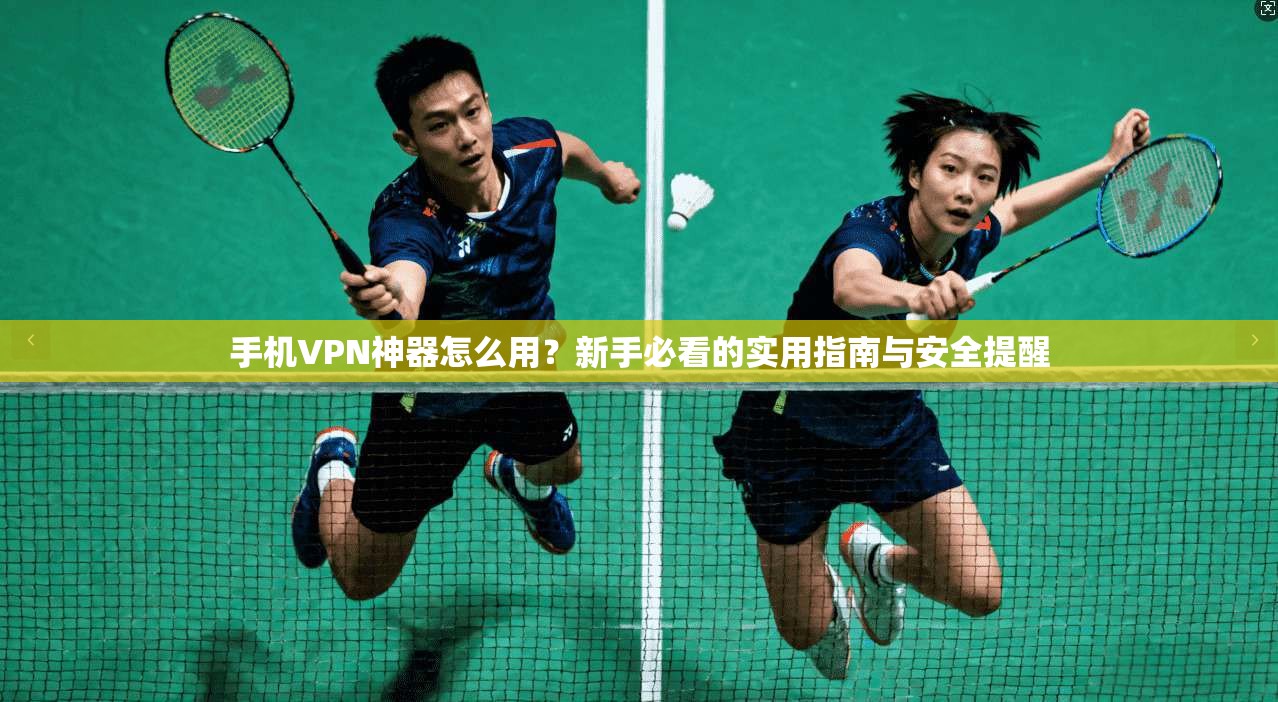 手机VPN神器怎么用？新手必看的实用指南与安全提醒