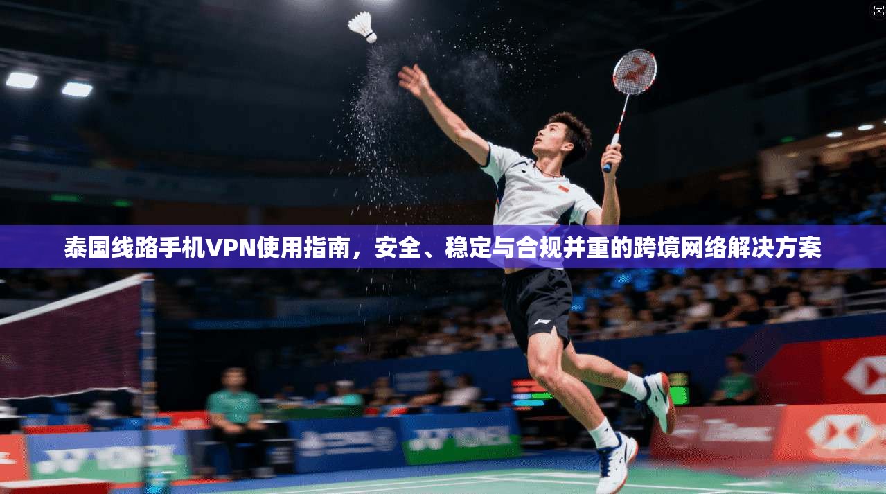 泰国线路手机VPN使用指南，安全、稳定与合规并重的跨境网络解决方案