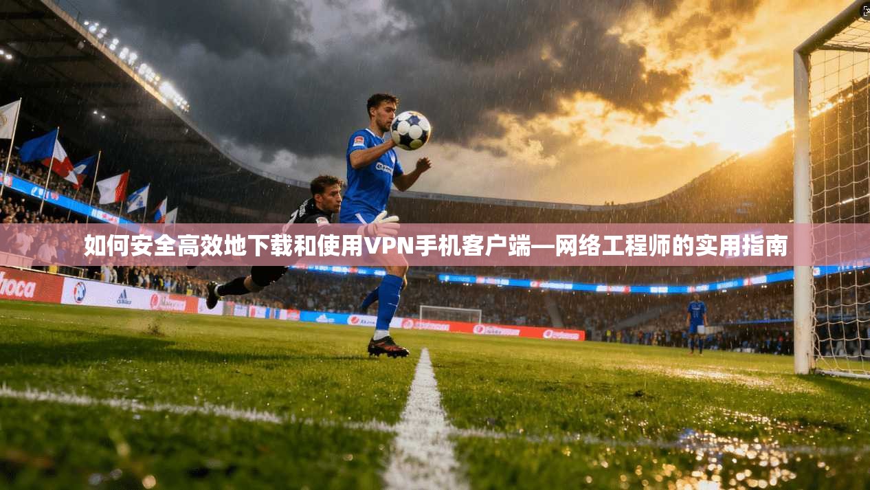 如何安全高效地下载和使用VPN手机客户端—网络工程师的实用指南