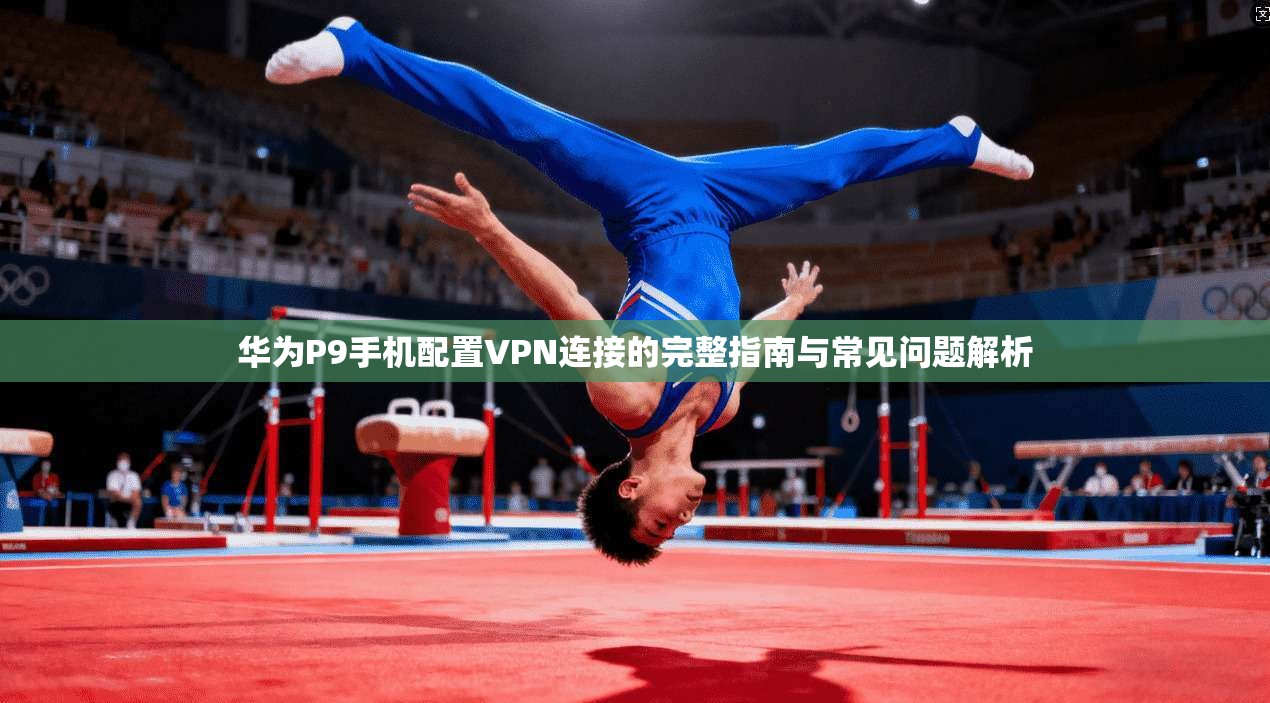 华为P9手机配置VPN连接的完整指南与常见问题解析
