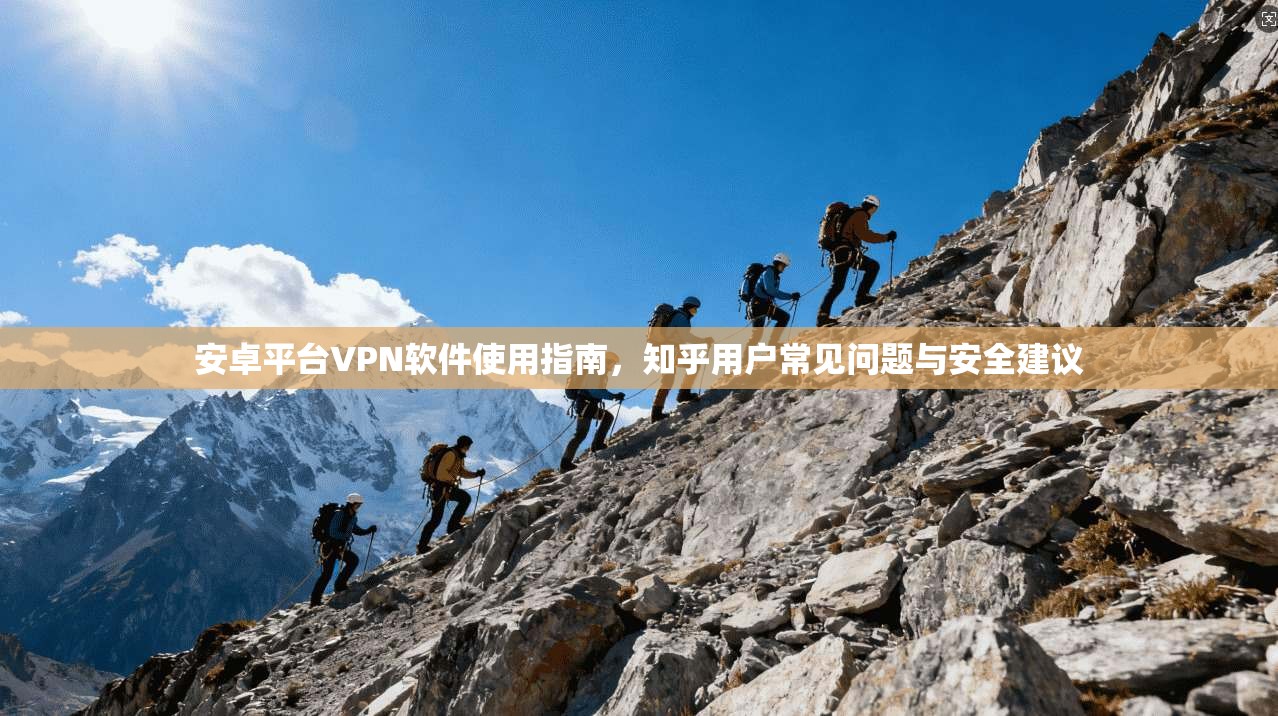 安卓平台VPN软件使用指南，知乎用户常见问题与安全建议