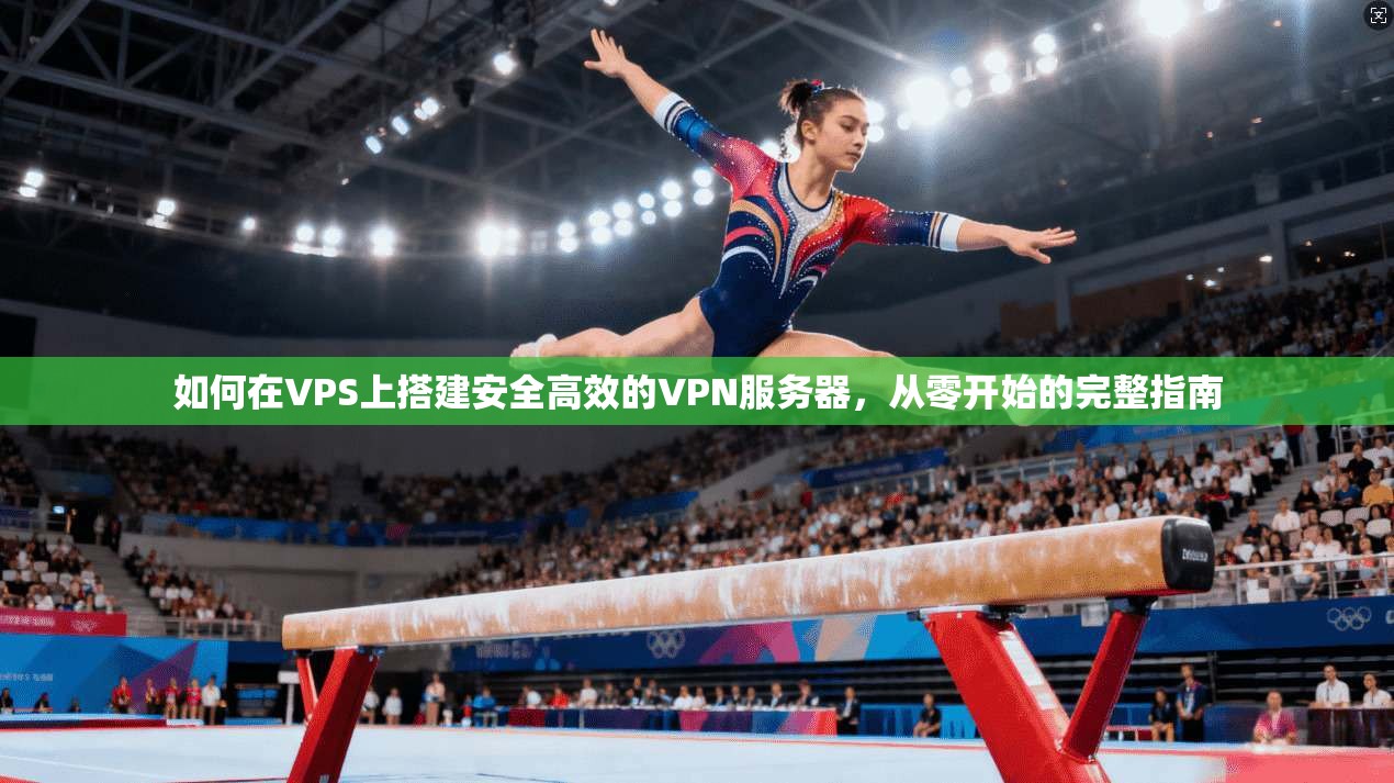 如何在VPS上搭建安全高效的VPN服务器，从零开始的完整指南