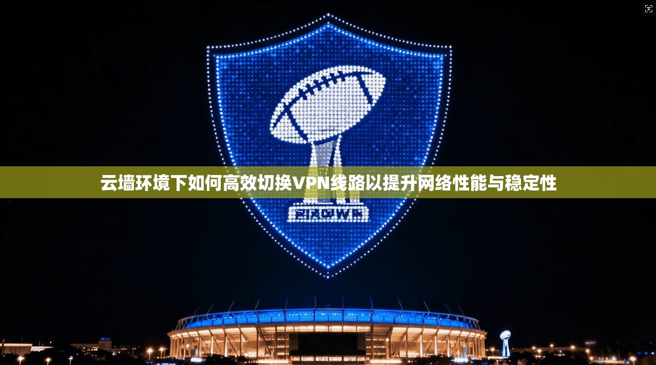 云墙环境下如何高效切换VPN线路以提升网络性能与稳定性