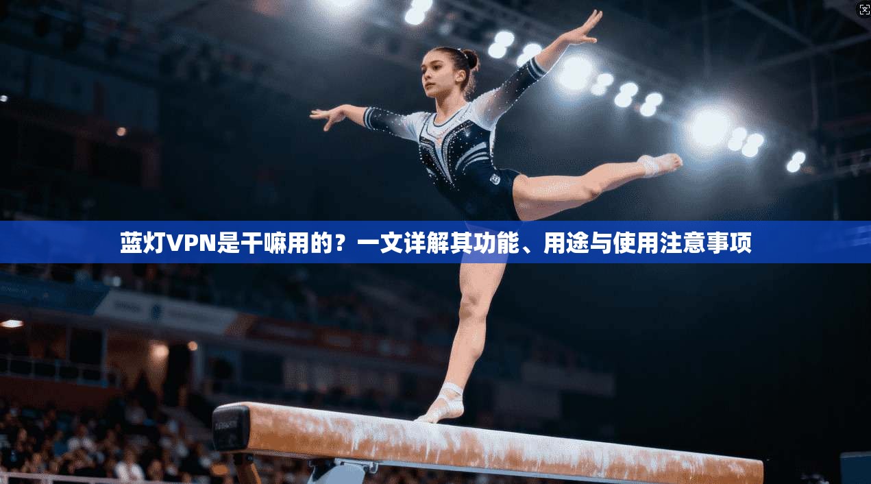 蓝灯VPN是干嘛用的？一文详解其功能、用途与使用注意事项