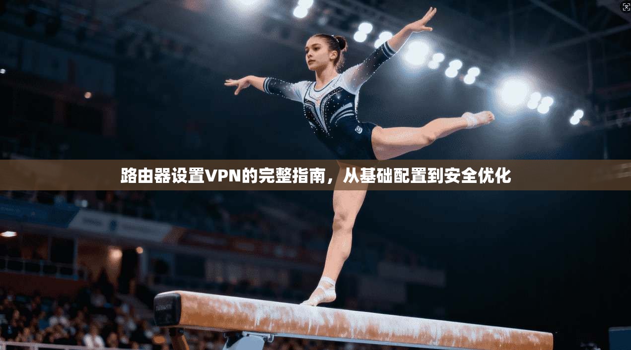 路由器设置VPN的完整指南，从基础配置到安全优化