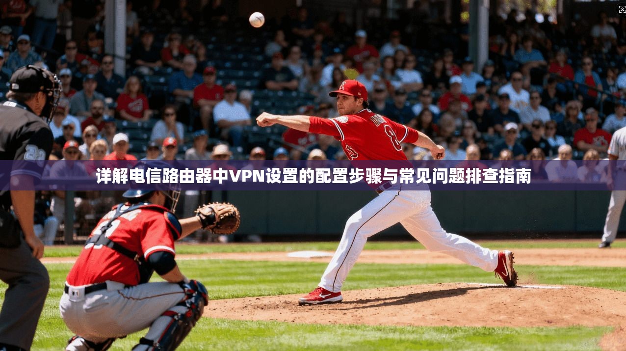 详解电信路由器中VPN设置的配置步骤与常见问题排查指南